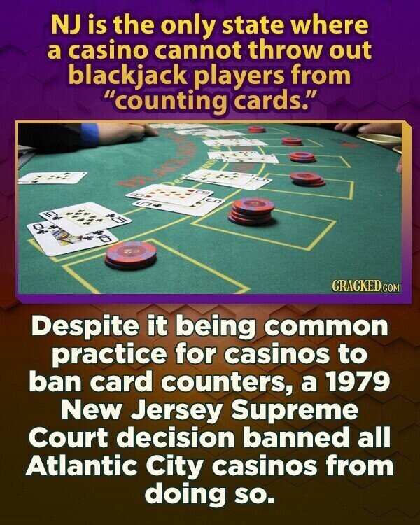 NJ is the only state where a casino cannot throw out blackjack players from counting cards. CRACKED.COM Despite it being common practice for casinos to ban card counters, a 1979 New Jersey Supreme Court decision banned all Atlantic City casinos from doing so.