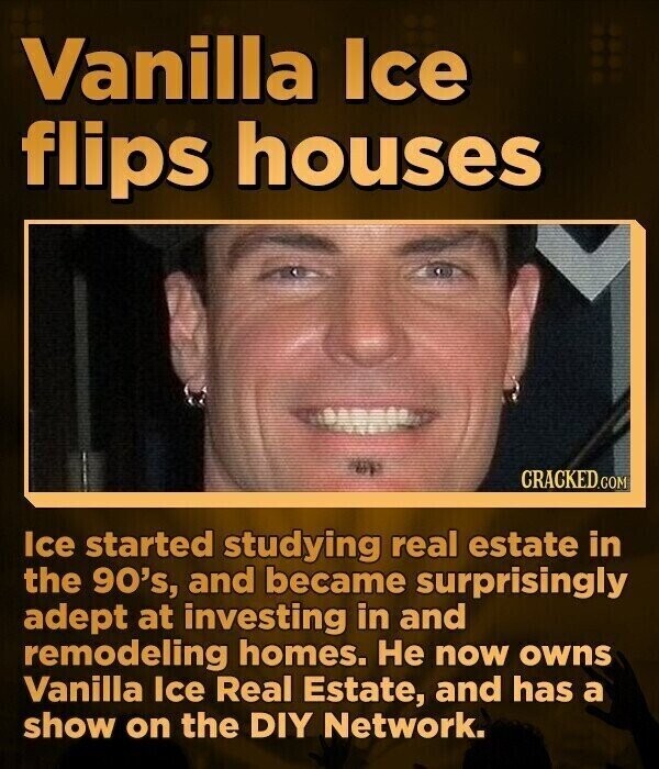 Vanilla Ice flips houses CRACKED.COM Ice started studying real estate in the 90's, and became surprisingly adept at investing in and remodeling homes. Не now owns Vanilla Ice Real Estate, and has a show on the DIY Network.