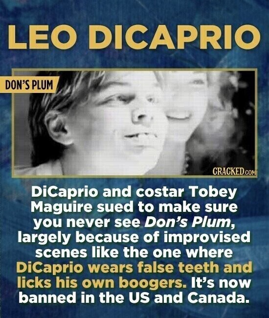 LEO DICAPRIO DON'S PLUM CRACKED.COM DiCaprio and costar Tobey Maguire sued to make sure you never see Don's Plum, largely because of improvised scenes like the one where DiCaprio wears false teeth and licks his own boogers. It's now banned in the US and Canada.