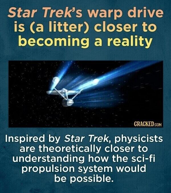 Star Trek's warp drive is (a litter) closer to becoming a reality CRACKED.COM Inspired by Star Trek, physicists are theoretically closer to understanding how the sci-fi propulsion system would be possible.