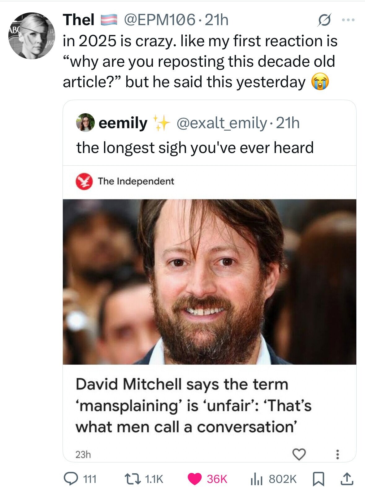 Thel @EPM106.21h G ... ABC w уло in 2025 is crazy. like my first reaction is why are you reposting this decade old article? but he said this yesterday eemily @exalt_emily.21h the longest sigh you've ever heard The Independent David Mitchell says the term 'mansplaining' is 'unfair': 'That's what men call a conversation' 23h 1.1K 36K 111 802K 