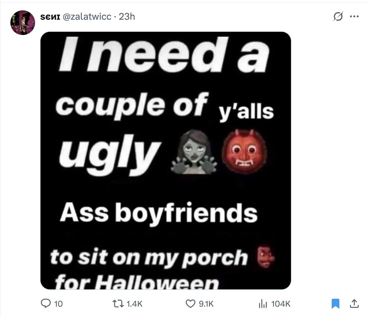 SENI @zalatwicc 23h S ... I need a couple of y'alls ugly Ass boyfriends to sit on my porch for Halloween 10 1.4K 9.1K del 104K 
