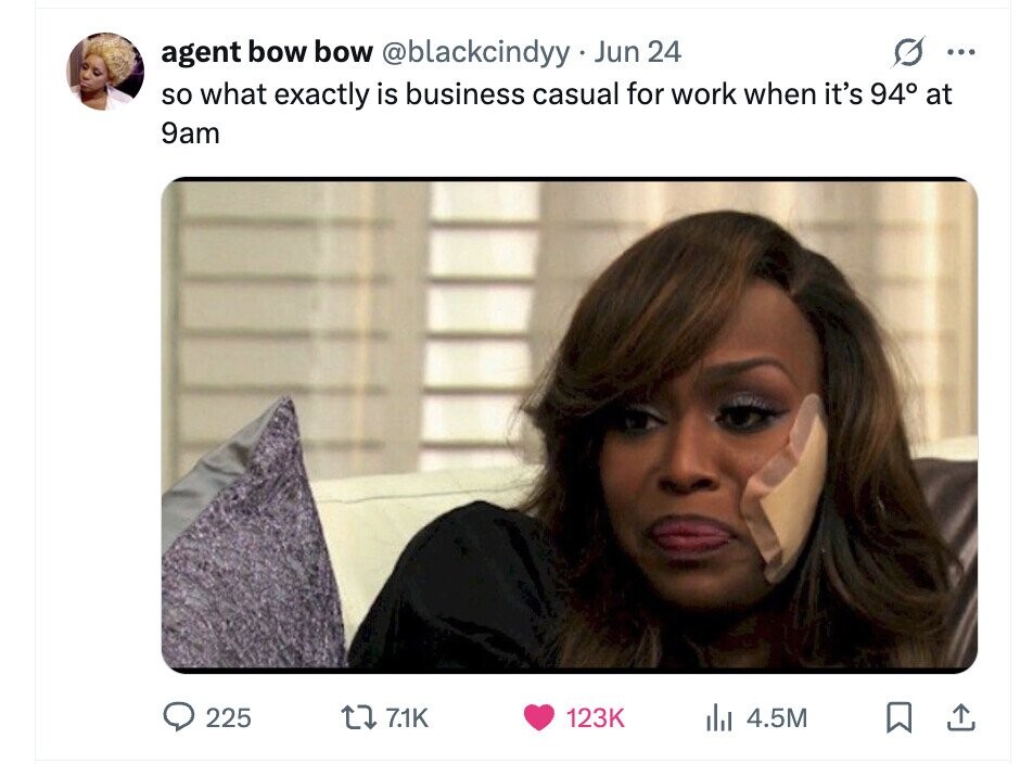 agent bow bow @blackcindyy Jun 24 ... so what exactly is business casual for work when it's 94° at 9am 225 7.1K 123K del 4.5M