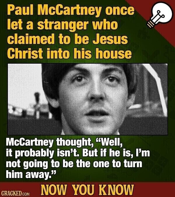 Paul McCartney once let a stranger who claimed to be Jesus Christ into his house McCartney thought, Well, it probably isn't. But if he is, I'm not going to be the one to turn him away. NOW YOU KNOW CRACKED.COM