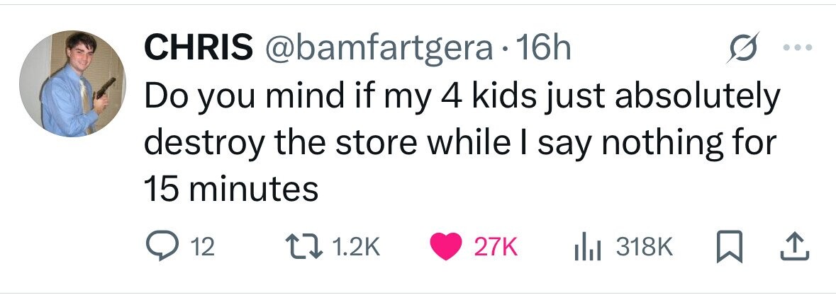 CHRIS @bamfartgera 16h Do you mind if my 4 kids just absolutely destroy the store while I say nothing for 15 minutes 12 1.2K 27K 318K 