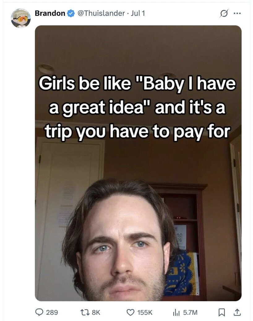 Brandon @Thuislander • Jul 1 s ... Girls be like Baby I have a great idea and it's a trip you have to pay for 289 8K 155K dil 5.7M