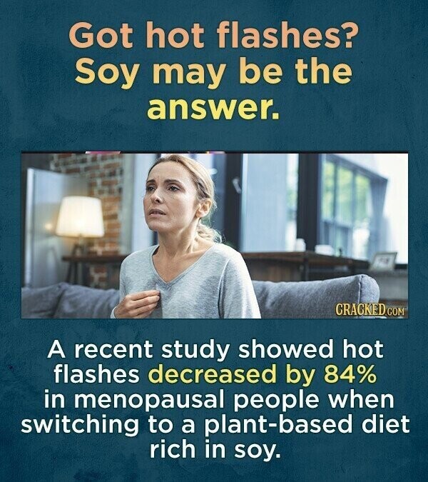 Got hot flashes? Soy may be the answer. CRACKED.COM A recent study showed hot flashes decreased by 84% in menopausal people when switching to a plant-based diet rich in soy.