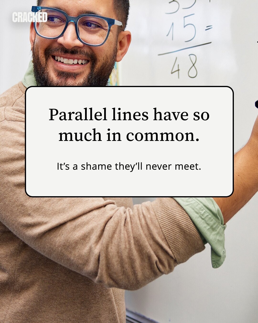 CRACKED 15 = 48 Parallel lines have so much in common. It's a shame they'll never meet. 