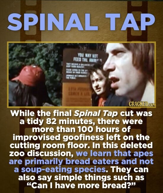 SPINAL TAP YOU MAY NOT FEED THE ANIM A 4 4 While the final Spinal Tap cut was a tidy 82 minutes, there were more than 100 hours of improvised goofines