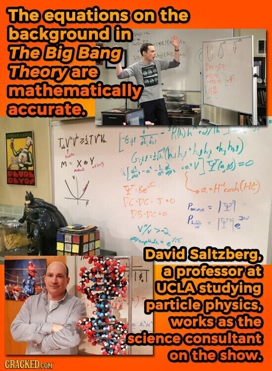 The equations on the background in The Big Bang EME 500 it & Theory are mathematically accurate. ARDENABRES T [ ROh any 1 shyhns) M=X Y Y Meland PAURA DAVO Y:Beic DCDC-TOO = /YI DB.DC=0 V1/v =-2 Рыще = 1973 e YKT David Saltzberg, a professor at UCLA studying particle physics, works as the science consultant on the show. CRACKED.COM