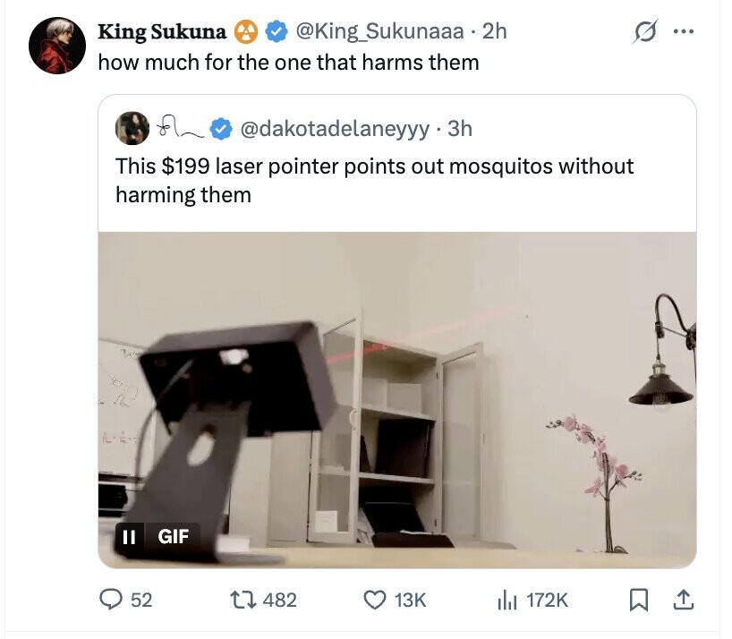 King Sukuna @King_Sukunaaa - 2 2h S ... how much for the one that harms them @dakotadelaneyyy - 3 3h This $199 laser pointer points out mosquitos without harming them GIF 52 482 13K del 172K