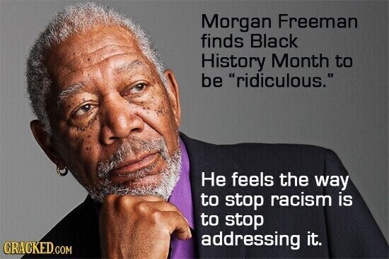 Morgan Freeman finds Black History Month to be ridiculous. Не feels the way to stop racism is to stop addressing it. CRACKED.COM