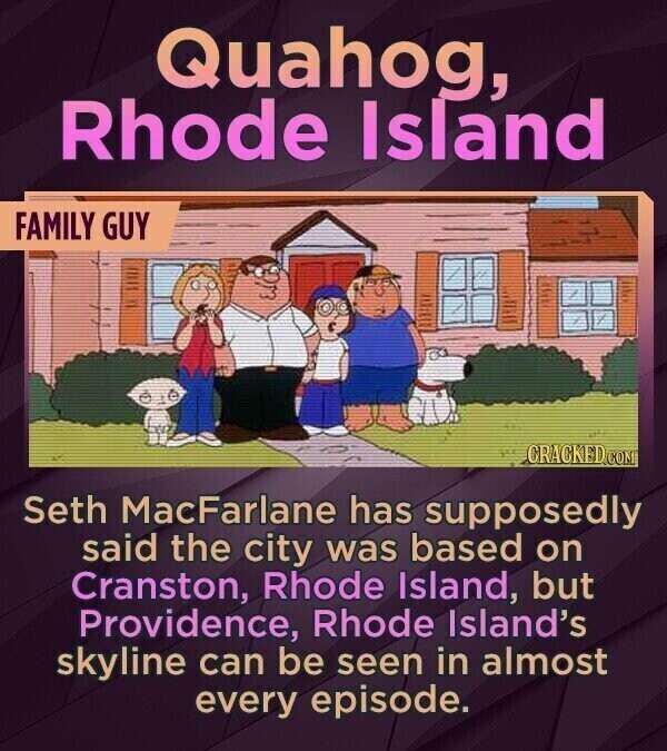 Quahog, Rhode Island FAMILY GUY CRACKED.COM Seth MacFarlane has supposedly said the city was based on Cranston, Rhode Island, but Providence, Rhode Island's skyline can be seen in almost every episode.