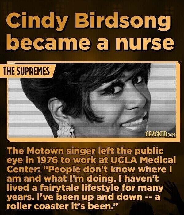 Cindy Birdsong became a nurse THE SUPREMES CRACKED.COM The Motown singer left the public eye in 1976 to work at UCLA Medical Center: People don't know where I am and what I'm doing. I haven't lived a fairytale lifestyle for many years. I've been up and down -- a roller coaster it's been.