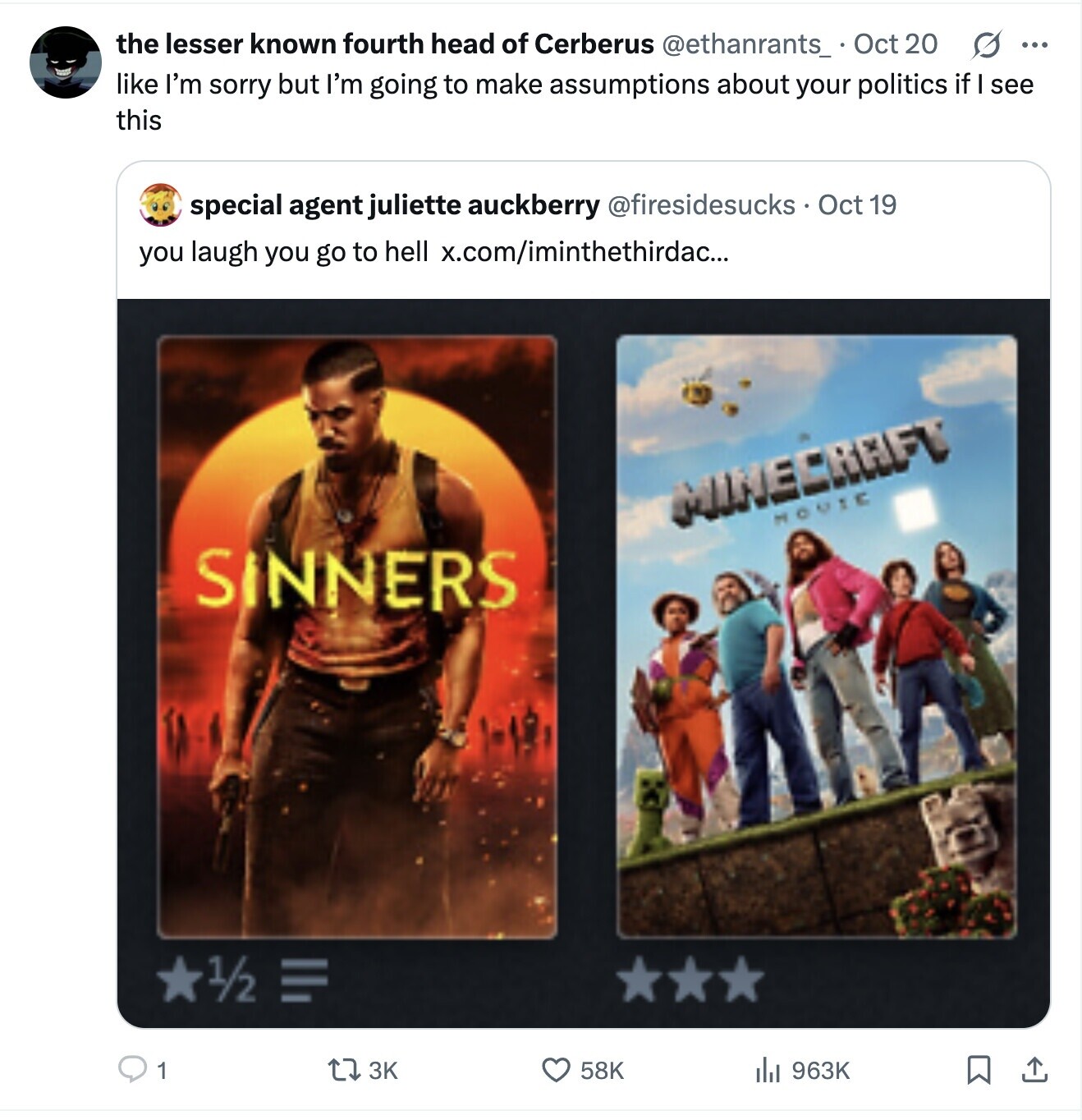 the lesser known fourth head of Cerberus @ethanrants_ Oct 20 O ... like I'm sorry but I'm going to make assumptions about your politics if I see this special agent juliette auckberry @firesidesucks Oct 19 you laugh you go to hell x.com/iminthethirdac... MINECRAFT MOVIE SINNERS 1/2 1 3K 58K 963K