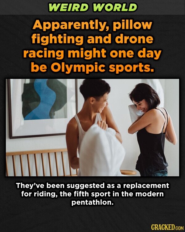 WEIRD WORLD Apparently, pillow fighting and drone racing might one day be Olympic sports. They've been suggested as a replacement for riding, the fifth sport in the modern pentathlon. CRACKED.COM