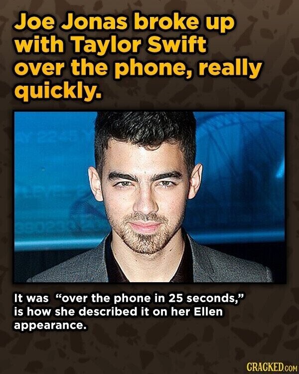 Joe Jonas broke up with Taylor Swift over the phone, really quickly. It was over the phone in 25 seconds, is how she described it on her Ellen appearance. CRACKED.COM