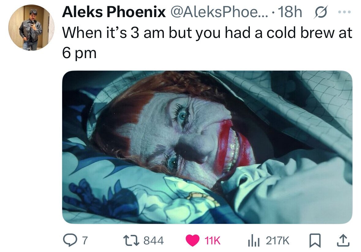 Aleks Phoenix @AleksPhoe... - 18h s ... When it's 3 am but you had a cold brew at 6 pm 7 844 11K del 217K 