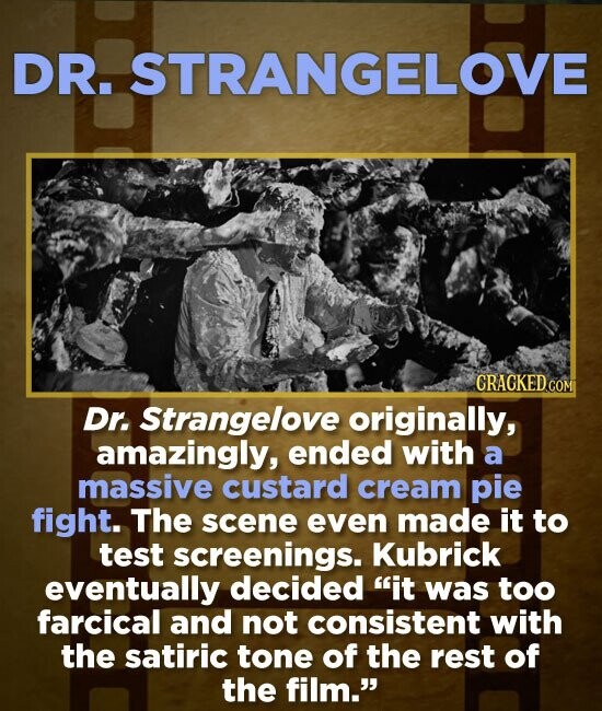 DR. STRANGELOVE CRACKED COM Dr. Strangelove originally, amazingly, ended with a massive custard cream pie fight. The scene even made it to test screen