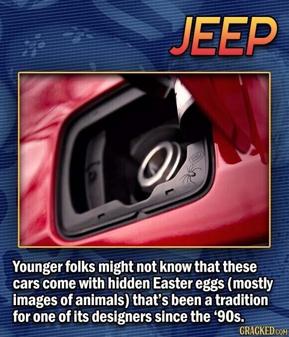 JEEP Younger folks might not know that these cars come with hidden Easter eggs (mostly images of animals) that's been a tradition for one of its designers since the '90s. CRACKED.COM