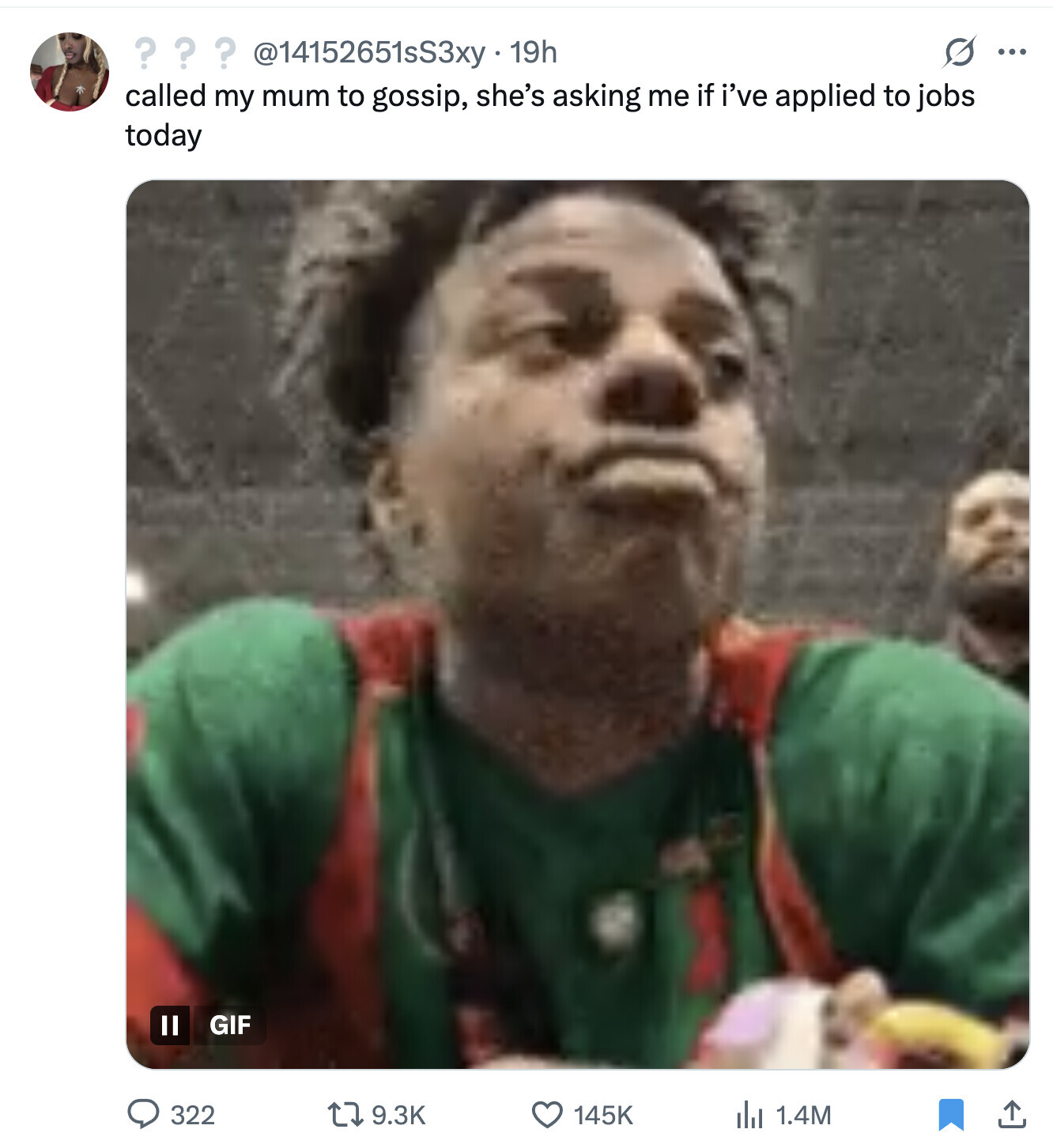 ??? @14152651sS3xy 19h S ... called my mum to gossip, she's asking me if i've applied to jobs today Il GIF 9.3K 322 145K 1.4M
