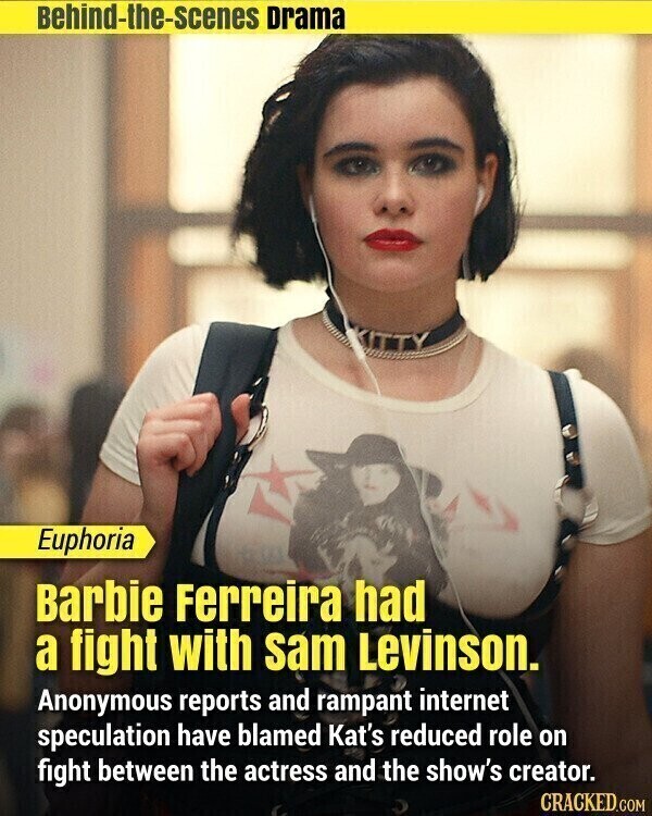 Behind-the-scenes Drama Euphoria Barbie Ferreira had a fight with sam Levinson. Anonymous reports and rampant internet speculation have blamed Kat's reduced role on fight between the actress and the show's creator. CRACKED.COM