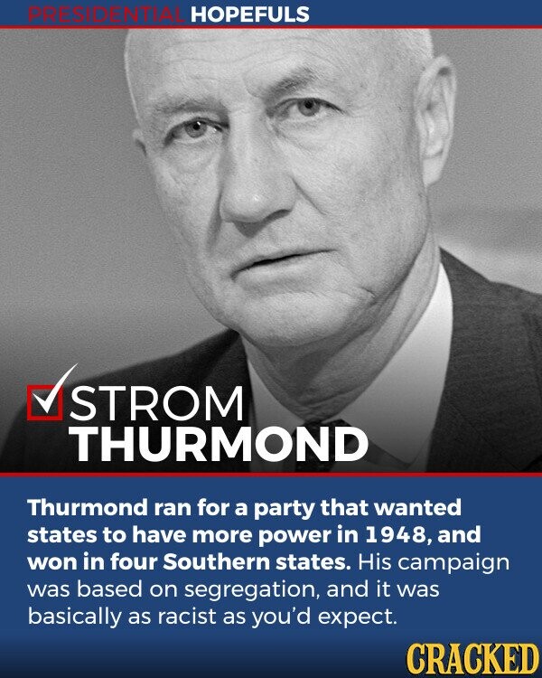 PRESIDENTIAL HOPEFULS STROM THURMOND Thurmond ran for a party that wanted states to have more power in 1948, and won in four Southern states. His campaign was based on segregation, and it was basically as racist as you'd expect. CRACKED