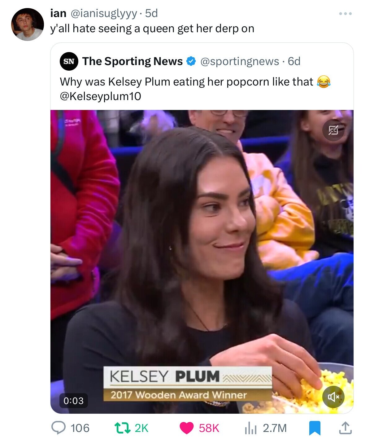 ian @ianisuglyyy 5d y'all hate seeing a queen get her derp on SN The Sporting News @sportingnews 6d Why was Kelsey Plum eating her popcorn like that @Kelseyplum10 CC KELSEY PLUM 2017 Wooden Award Winner 0:03 106 2K 58K 2.7M 