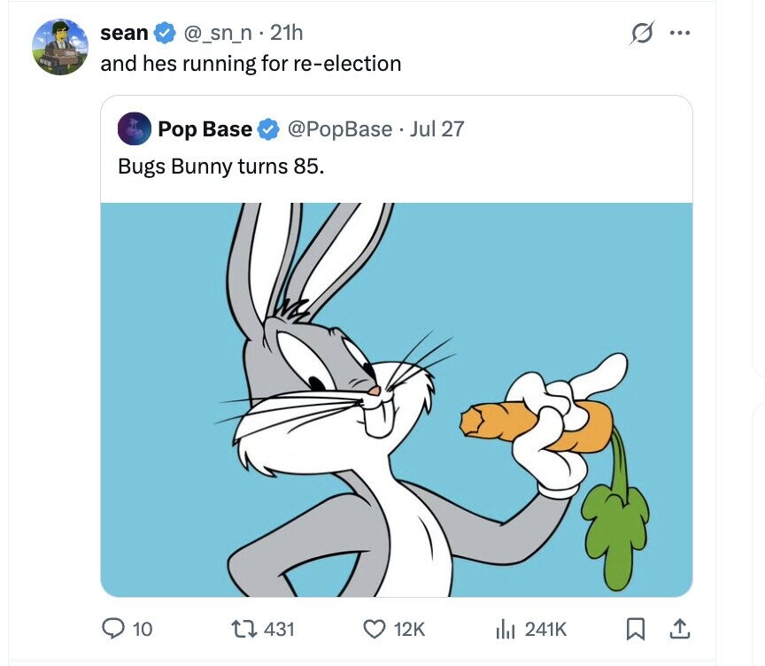 sean @_sn_n . 21h s ... EXIT and hes running for re-election Pop Base @PopBase Jul 27 Bugs Bunny turns 85. 10 431 12K del 241K