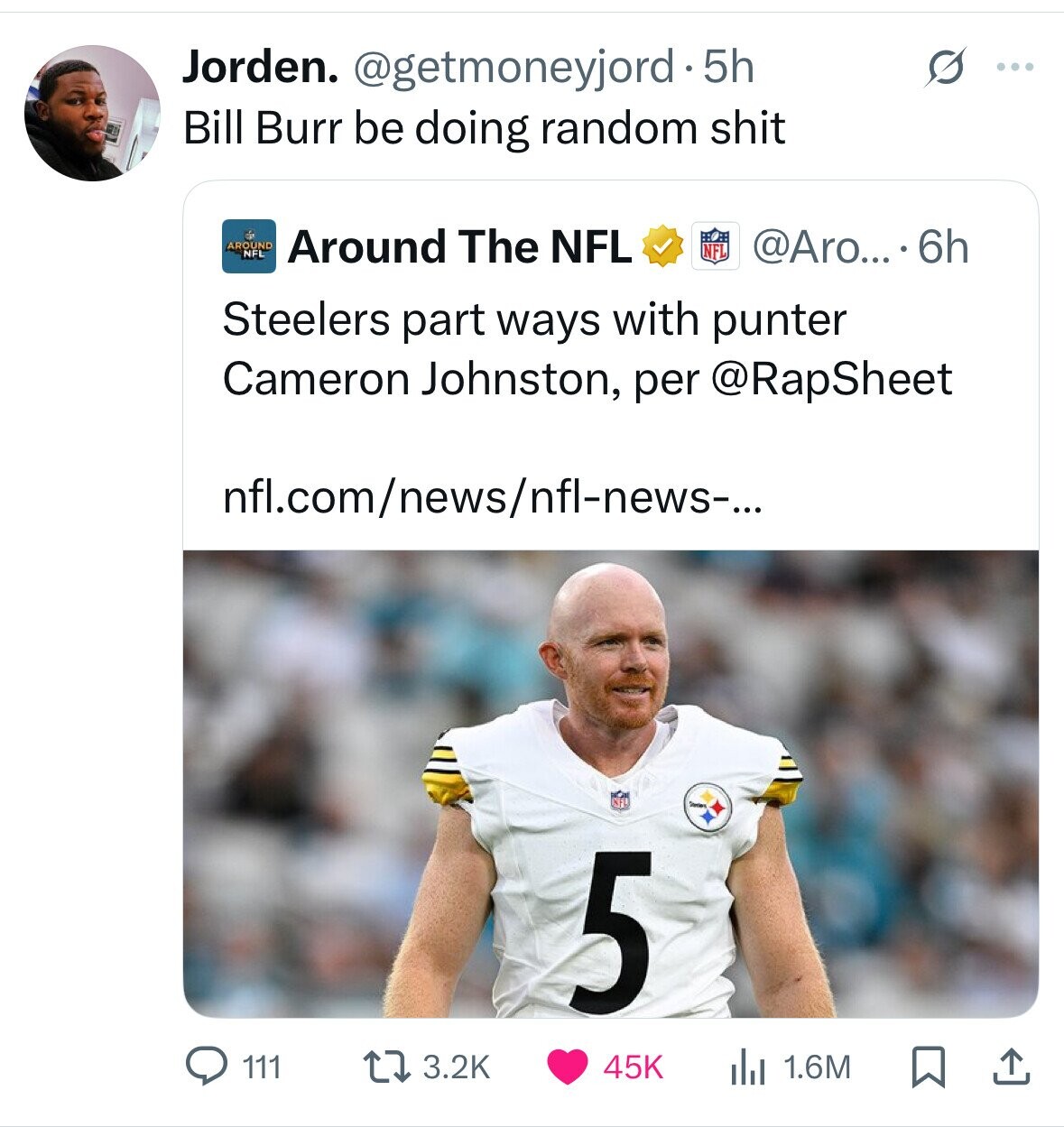 Jorden. @getmoneyjord.5h ... Bill Burr be doing random shit AROUND NFL Around The NFL NFL @Aro... . 6 6h Steelers part ways with punter Cameron Johnston, per @RapSheet infl.com/news/nfl-news-... Style 5 111 3.2K 45K 1.6M 