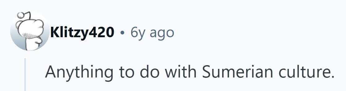 Klitzy420 . 6y ago Anything to do with Sumerian culture. 