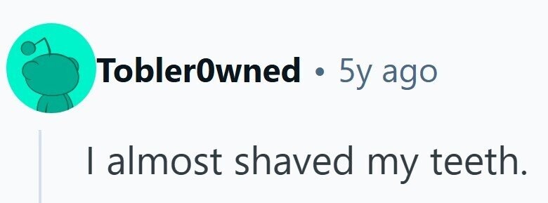 ToblerOwned 1.5y ago I almost shaved my teeth.