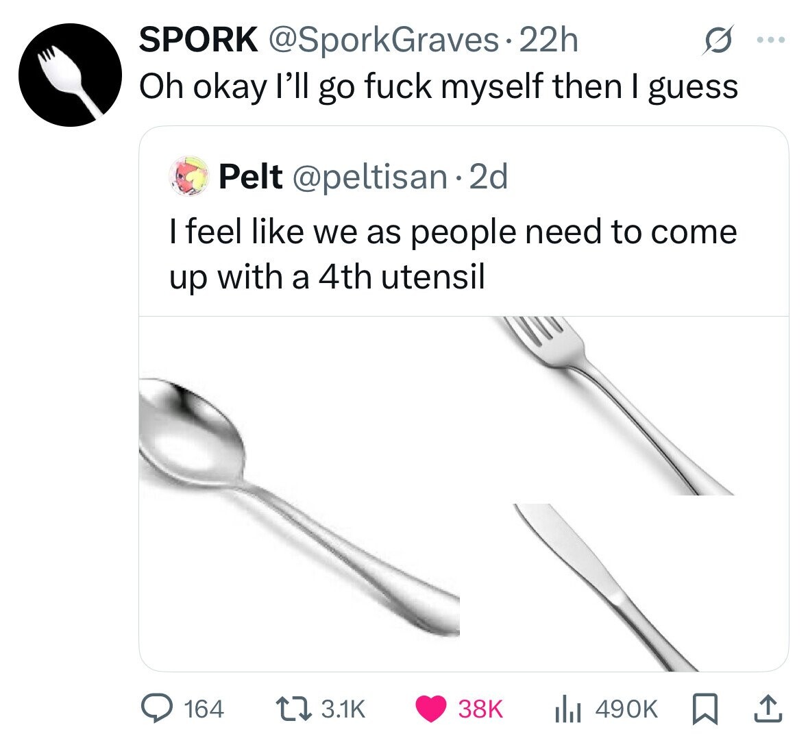 SPORK @SporkGraves.22h ... Oh okay l'll go fuck myself then I guess Pelt @peltisan.2d I feel like we as people need to come up with a 4th utensil 164 3.1K 38K 490K 