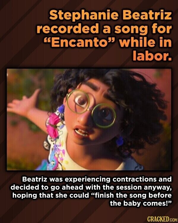 Stephanie Beatriz recorded a song for Encanto while in labor. Beatriz was experiencing contractions and decided to go ahead with the session anyway, hoping that she could finish the song before the baby comes! CRACKED.COM