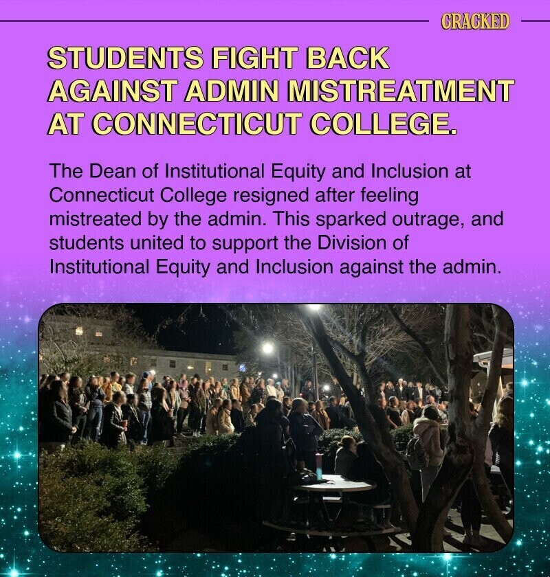 CRACKED STUDENTS FIGHT BACK AGAINST ADMIN MISTREATMENT AT CONNECTICUT COLLEGE. The Dean of Institutional Equity and Inclusion at Connecticut College resigned after feeling mistreated by the admin. This sparked outrage, and students united to support the Division of Institutional Equity and Inclusion against the admin.