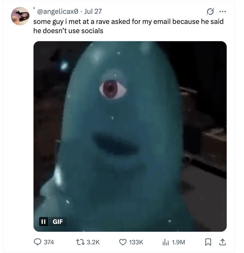د @angelicax0 Jul 27 s ... some guy i met at a rave asked for my email because he said he doesn't use socials II GIF 374 3.2K 133K del 1.9M
