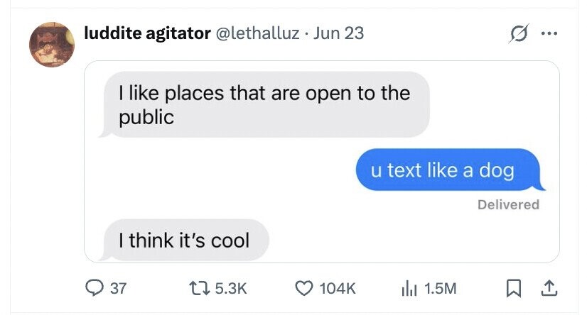 luddite agitator @lethalluz . Jun 23 ... I like places that are open to the public u text like a dog Delivered I think it's cool 37 5.3K 104K 1.5M
