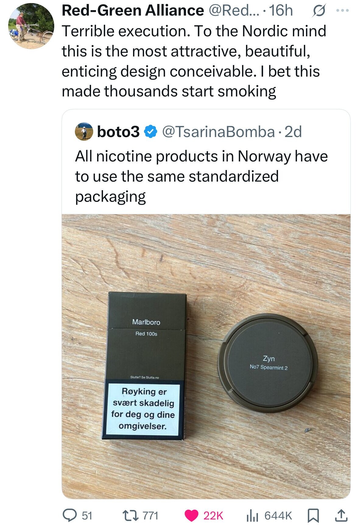 Red-Green Alliance @Red... 16h s ... Terrible execution. To the Nordic mind this is the most attractive, beautiful, enticing design conceivable. I bet this made thousands start smoking boto3 @TsarinaBomba.2 2d All nicotine products in Norway have to use the same standardized packaging Marlboro Red 100s Zyn No7 Spearmint 2 Slutte? Se Slutta no Royking er svært skadelig for deg og dine omgivelser. 771 22K 51 644K 
