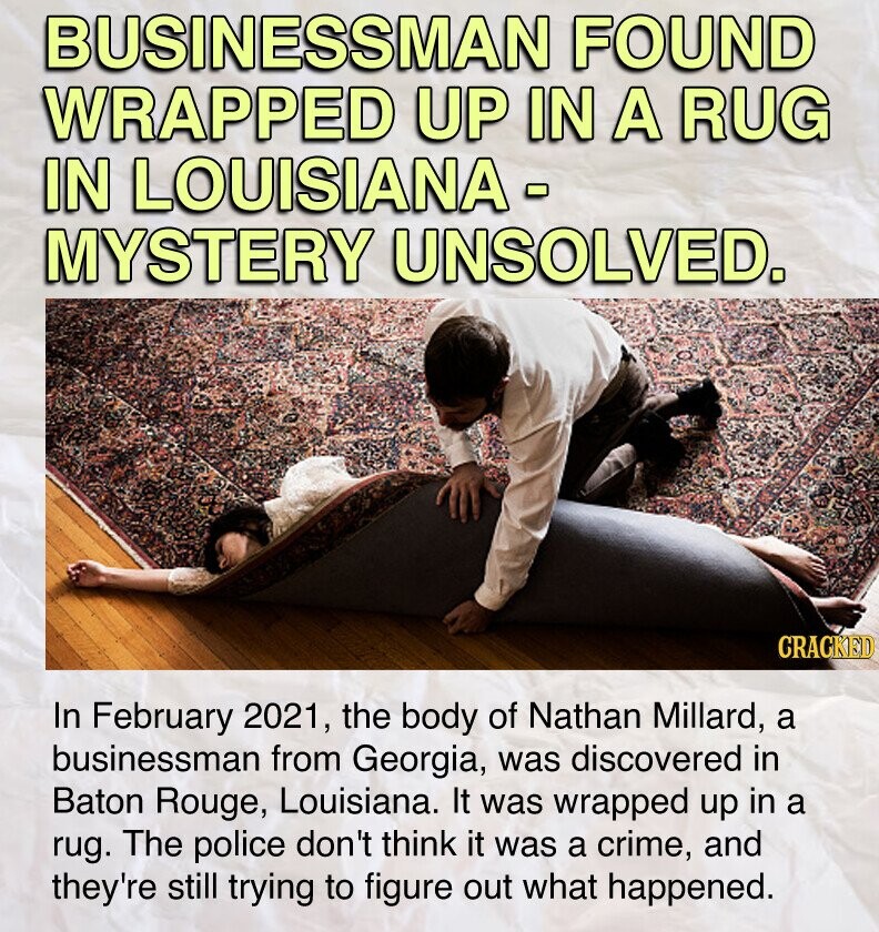 In February 2021, the body of Nathan Millard, a businessman from Georgia, was discovered in Baton Rouge, Louisiana. It was wrapped up in a rug. The police don't think it was a crime, and they're still trying to figure out what happened.