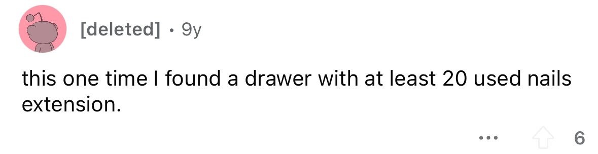 - . 9y this one time I found a drawer with at least 20 used nails extension. ... 6