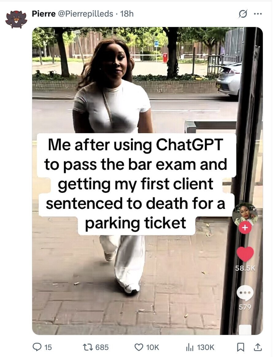 Pierre @Pierrepilleds 18h G ... Me after using ChatGPT to pass the bar exam and getting my first client sentenced to death for a parking ticket + 58.5K 579 15 685 10K 130K