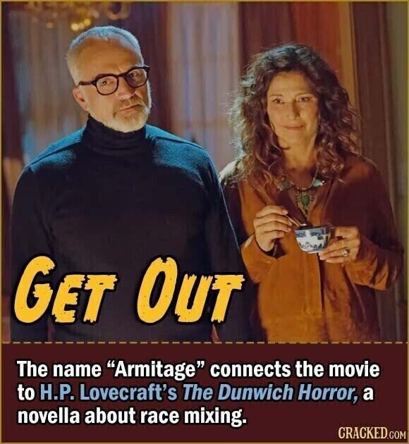 GET OUT The name Armitage connects the movie to H.P. Lovecraft's The Dunwich Horror, a novella about race mixing. CRACKED.COM
