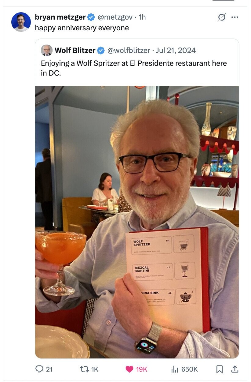 bryan metzger @metzgov 1h ... happy anniversary everyone Wolf Blitzer @wolfblitzer Jul 21, 2024 Enjoying a Wolf Spritzer at El Presidente restaurant here in DC. 15 WOLF SPRITZER - - - and - MEZCAL 17 MARTINI - - - be - - - CINA SINK 42 - MILIOR - - - 21 1K 19K del 650K
