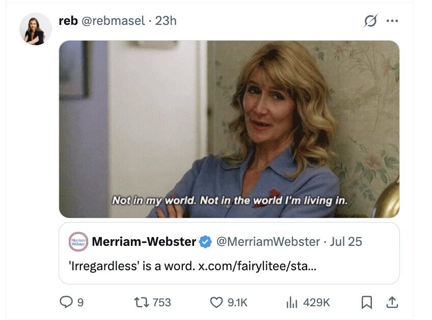 reb @rebmasel . 23h s ... Not in my world. Not in the world I'm living in. Merrium Webster Merriam-Webster @MerriamWebster Jul 25 'Irregardless' is a word. x.com/fairylitee/sta... 9 753 9.1K del 429K