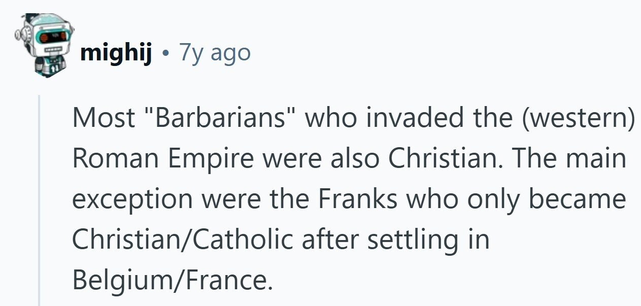 mighij . 7y ago Most Barbarians who invaded the (western) Roman Empire were also Christian. The main exception were the Franks who only became Christian/Catholic after settling in Belgium/France.