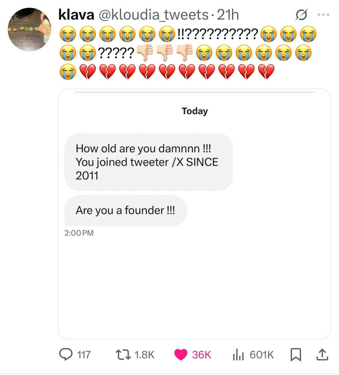 klava @kloudia_tweets-21h ... !!?????????? ????? Today How old are you damnnn !!! You joined tweeter /X SINCE 2011 Are you a founder !!! 2:00 PM 1.8K 36K 117 601K 