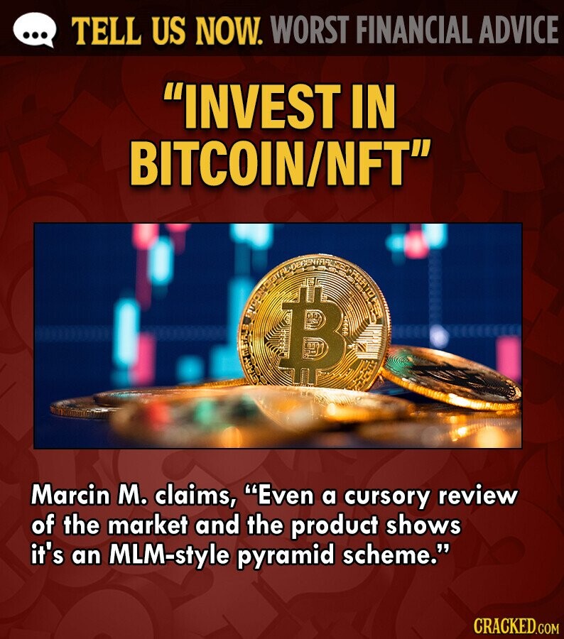 ... TELL US NOW. WORST FINANCIAL ADVICE INVEST IN BITCOIN/NFT B HHH Marcin M. claims, Even a cursory review of the market and the product shows it's an MLM-style pyramid scheme. CRACKED.COM