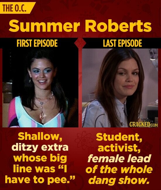 THE О.С. Summer Roberts FIRST EPISODE LAST EPISODE CRACKED.COM Shallow, Student, ditzy extra activist, whose big female lead line was I of the whole have to pee. dang show.