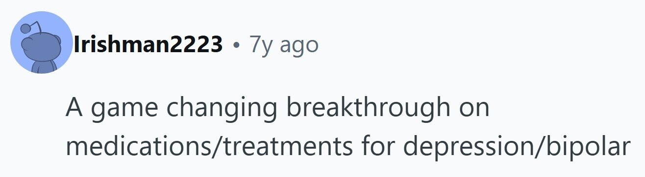 Irishman2223 . 7y ago A game changing breakthrough on medications/treatments for depression/bipolar