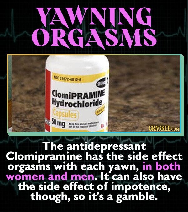YAWNING ORGASMS NOC 51672-4012-5 90 Copy ClomiPRAMINE Hydrochloride Capsules AND de 50 mg Keep this and all medication but if the reach of children CRACKED.COM The antidepressant Clomipramine has the side effect orgasms with each yawn, in both women and men. It can also have the side effect of impotence, though, so it's a gamble.